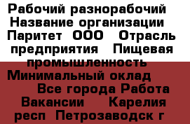 Рабочий-разнорабочий › Название организации ­ Паритет, ООО › Отрасль предприятия ­ Пищевая промышленность › Минимальный оклад ­ 34 000 - Все города Работа » Вакансии   . Карелия респ.,Петрозаводск г.